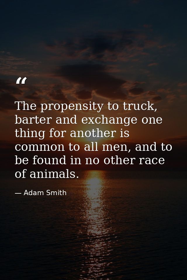 The propensity to truck, barter and exchange one thing for another is common to all men, and to be found in no other rac — Adam Smith