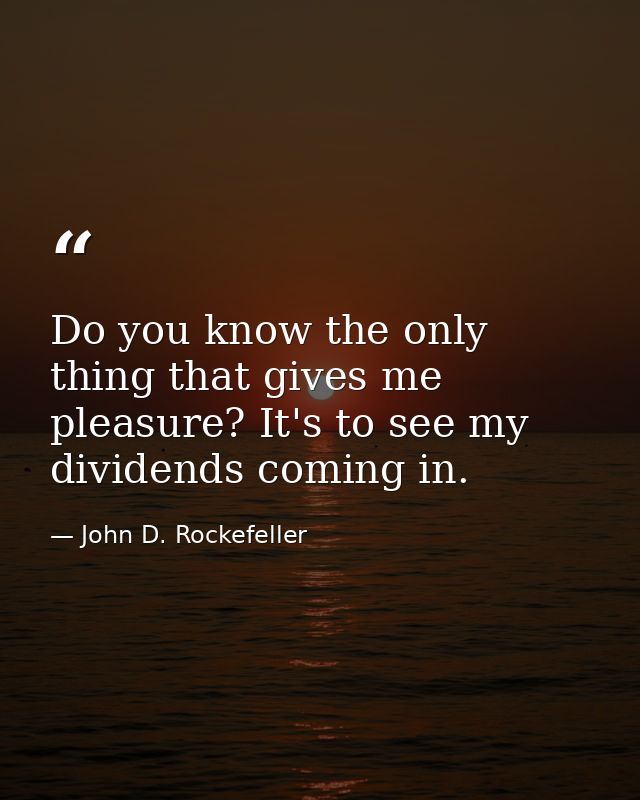 Do you know the only thing that gives me pleasure? It's to see my dividends coming in. — John D. Rockefeller