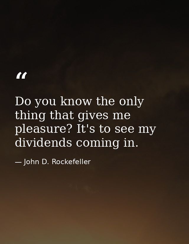 Do you know the only thing that gives me pleasure? It's to see my dividends coming in. — John D. Rockefeller