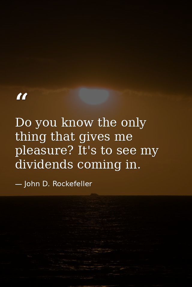 Do you know the only thing that gives me pleasure? It's to see my dividends coming in. — John D. Rockefeller