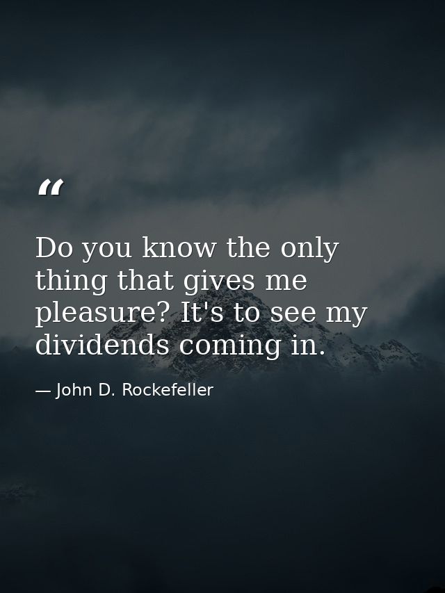 Do you know the only thing that gives me pleasure? It's to see my dividends coming in. — John D. Rockefeller