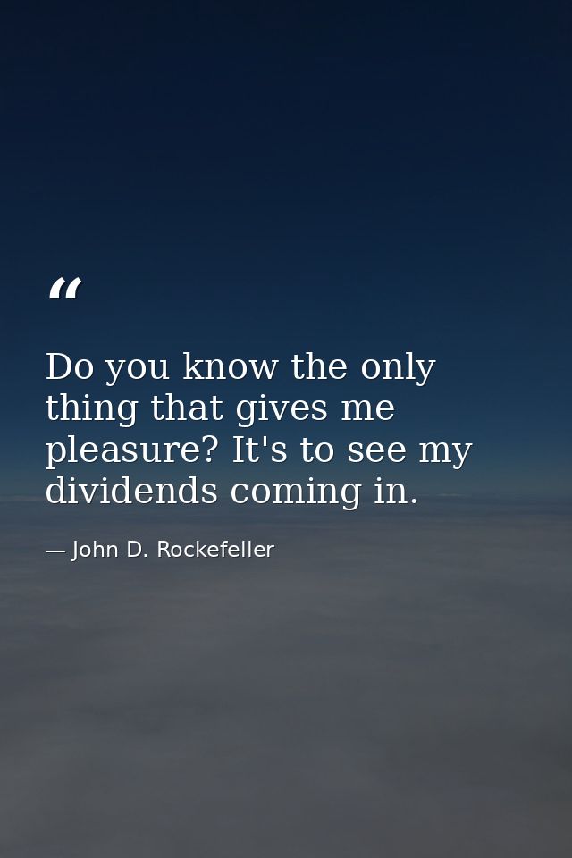Do you know the only thing that gives me pleasure? It's to see my dividends coming in. — John D. Rockefeller