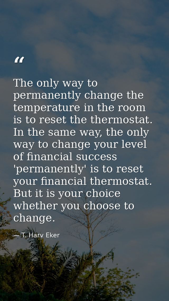 The only way to permanently change the temperature in the room is to reset the thermostat. In the same way, the only way — T. Harv Eker