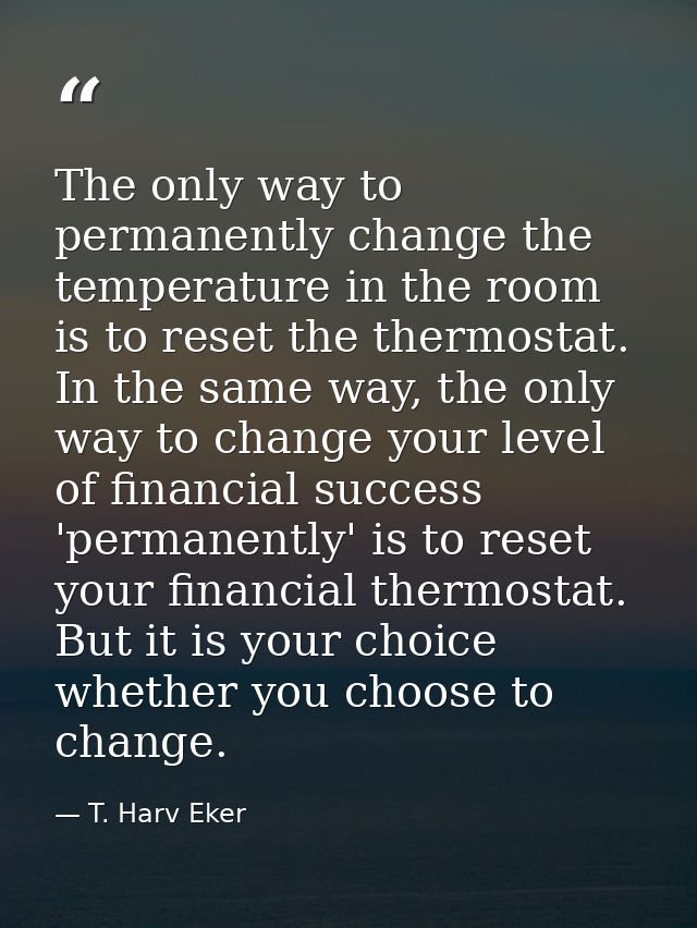 The only way to permanently change the temperature in the room is to reset the thermostat. In the same way, the only way — T. Harv Eker