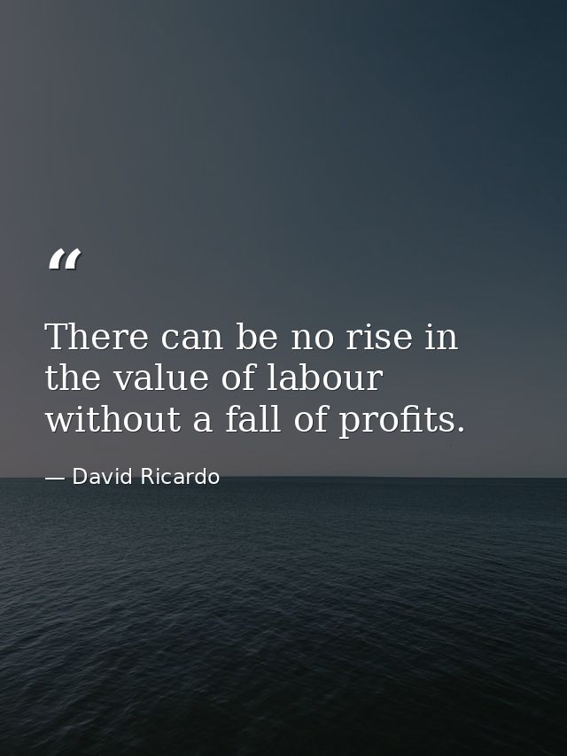There can be no rise in the value of labour without a fall of profits. — David Ricardo
