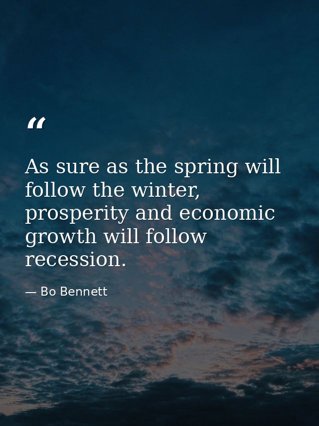As sure as the spring will follow the winter, prosperity and economic growth will follow recession. — Bo Bennett