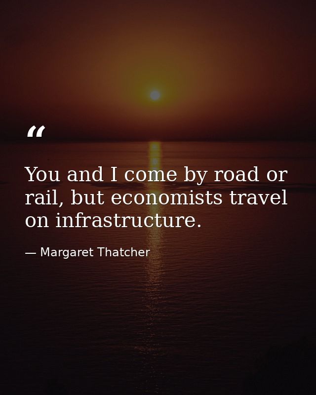 You and I come by road or rail, but economists travel on infrastructure. — Margaret Thatcher