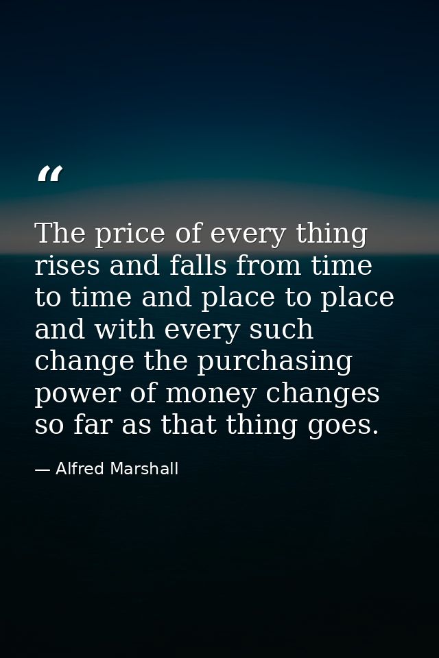 The price of every thing rises and falls from time to time and place to place and with every such change the purchasing  — Alfred Marshall