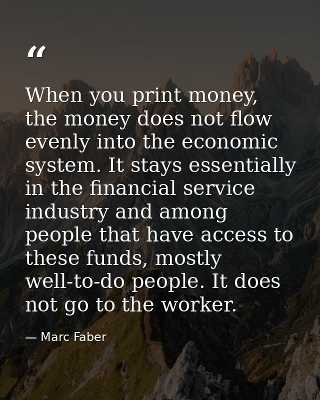 When you print money, the money does not flow evenly into the economic system. It stays essentially in the financial ser — Marc Faber