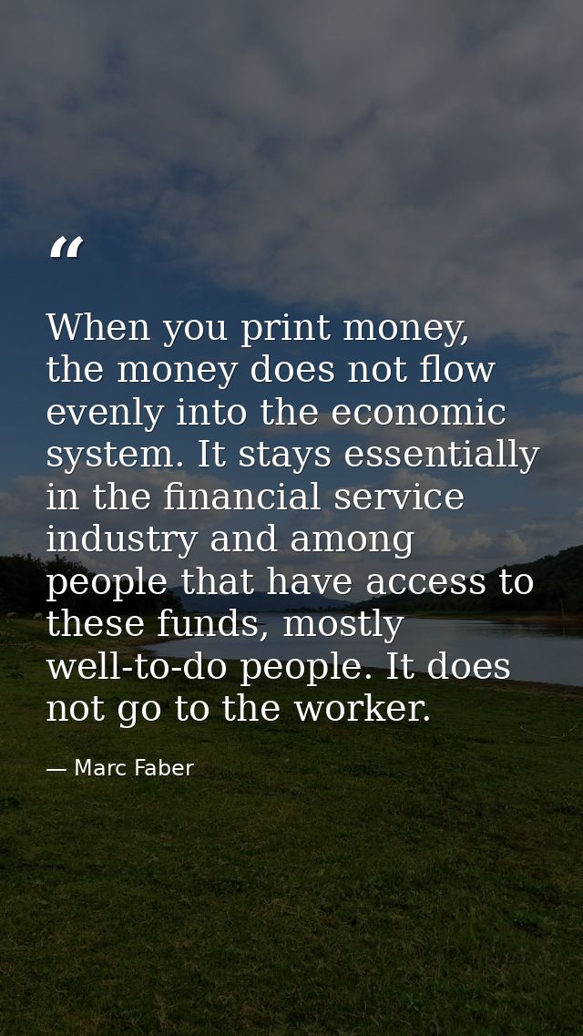 When you print money, the money does not flow evenly into the economic system. It stays essentially in the financial ser — Marc Faber