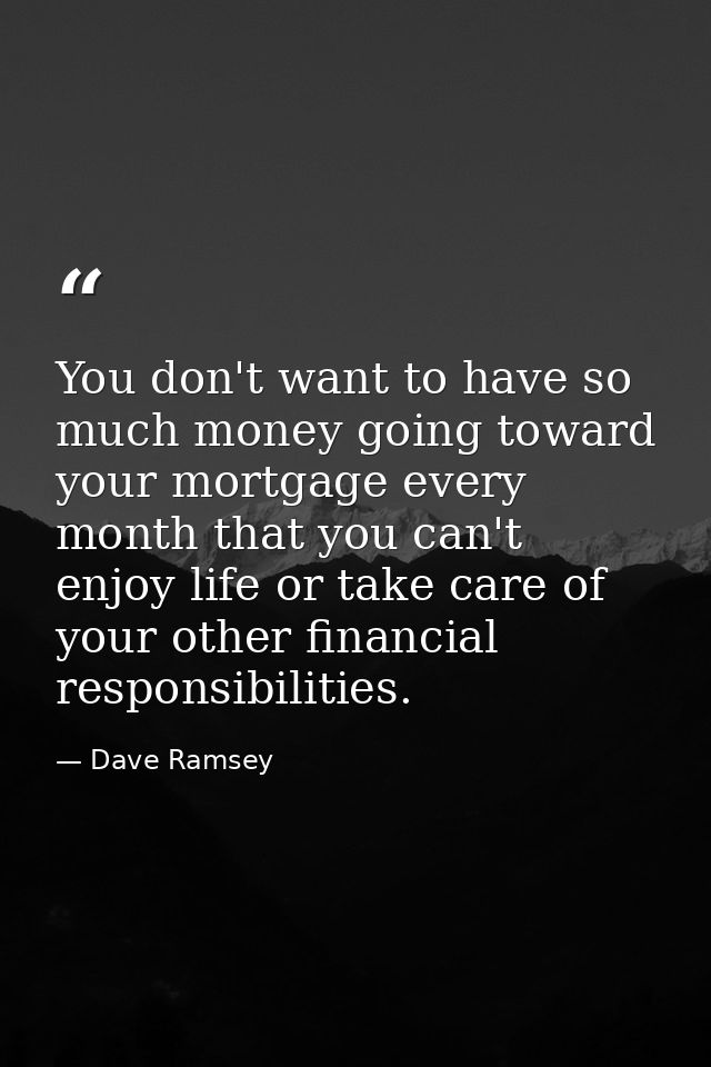 You don't want to have so much money going toward your mortgage every month that you can't enjoy life or take care of yo — Dave Ramsey