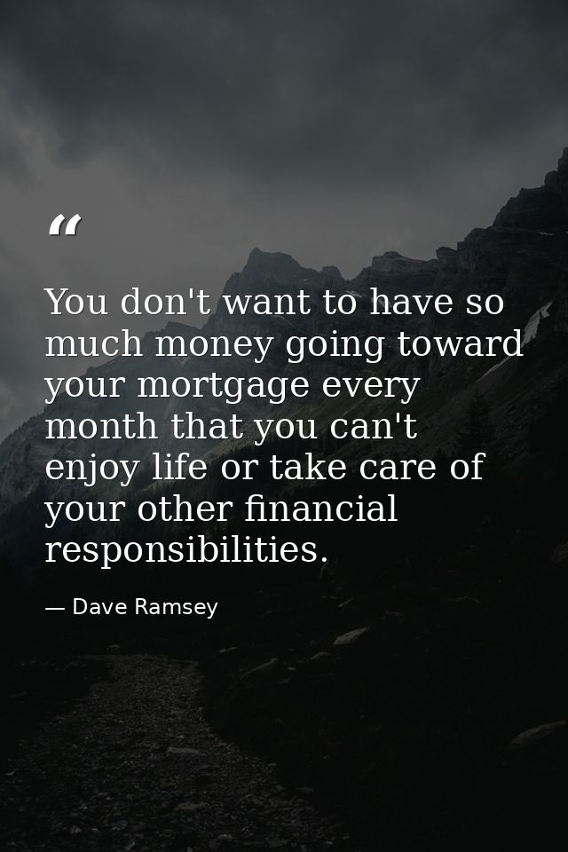 You don't want to have so much money going toward your mortgage every month that you can't enjoy life or take care of yo — Dave Ramsey