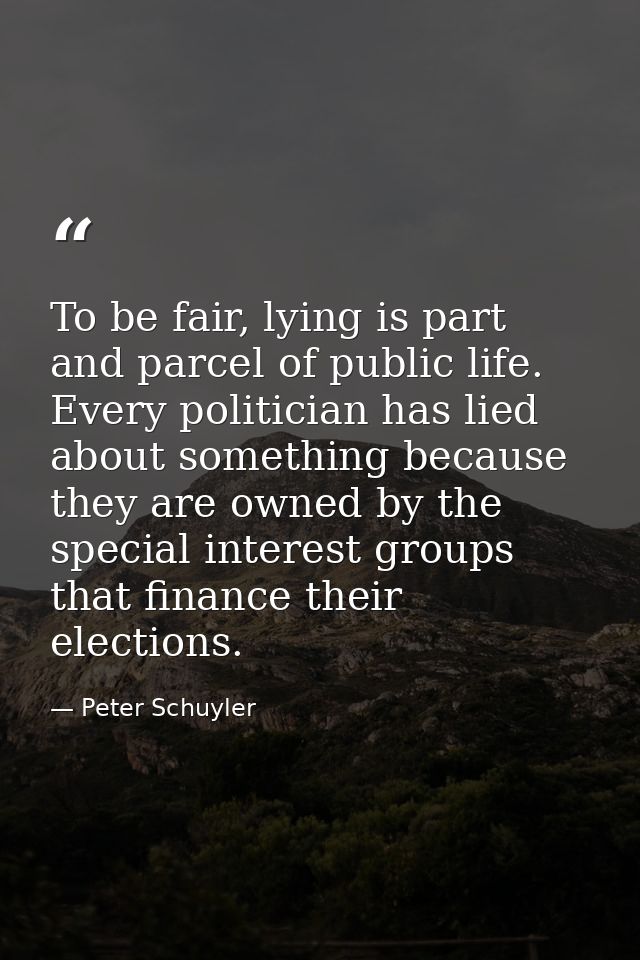 To be fair, lying is part and parcel of public life. Every politician has lied about something because they are owned by — Peter Schuyler