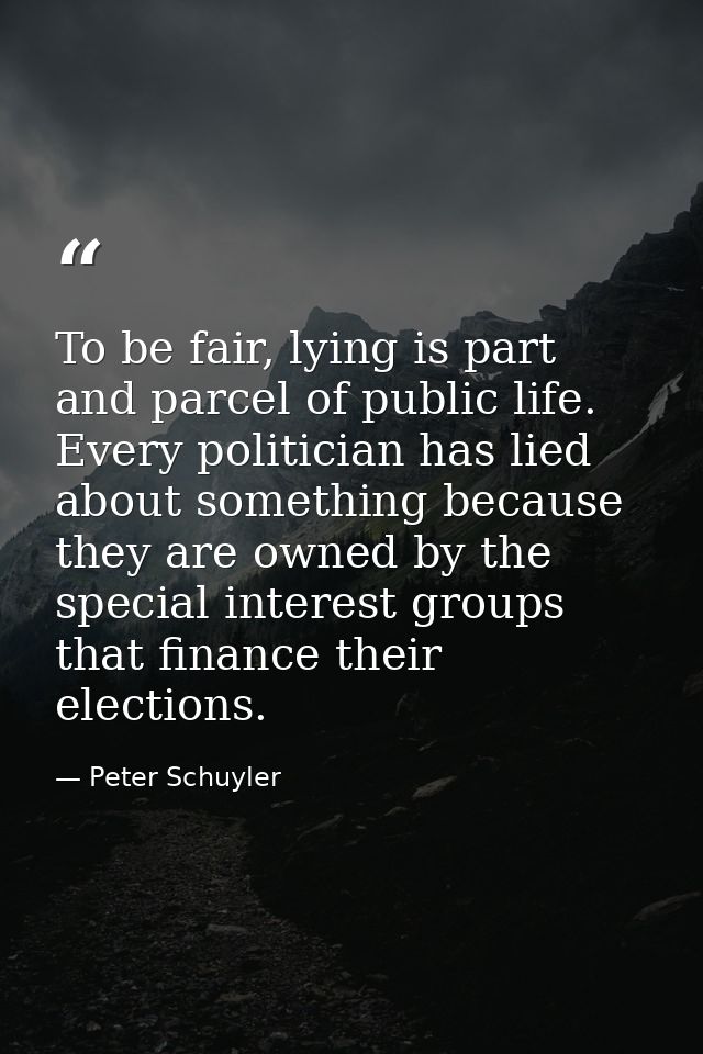 To be fair, lying is part and parcel of public life. Every politician has lied about something because they are owned by — Peter Schuyler
