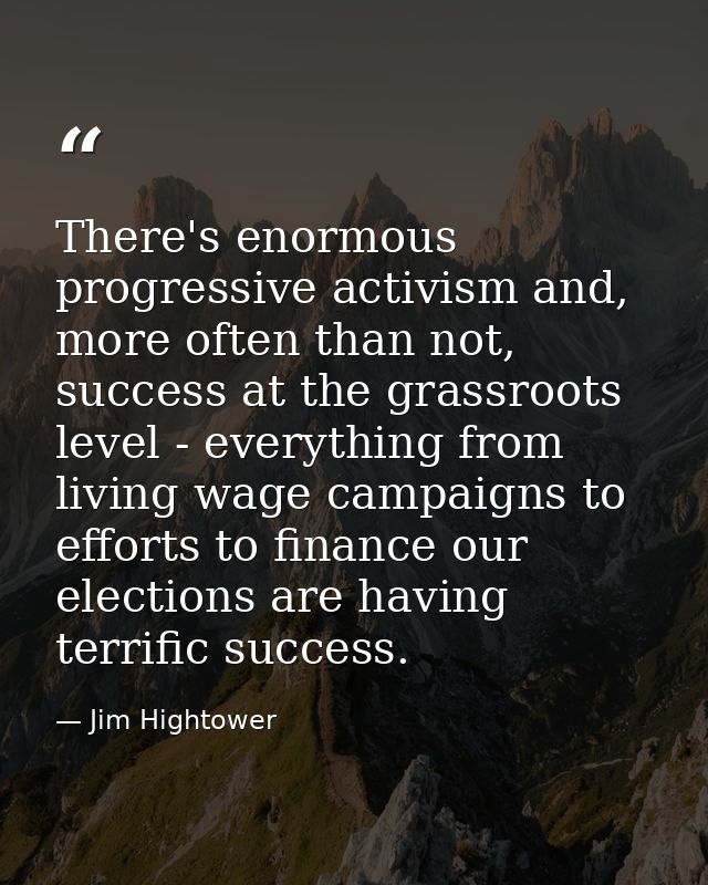 There's enormous progressive activism and, more often than not, success at the grassroots level - everything from living — Jim Hightower