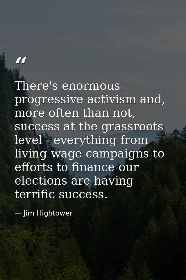 There's enormous progressive activism and, more often than not, success at the grassroots level - everything from living — Jim Hightower