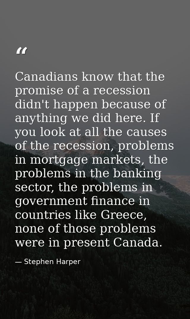 Canadians know that the promise of a recession didn't happen because of anything we did here. If you look at all the cau — Stephen Harper