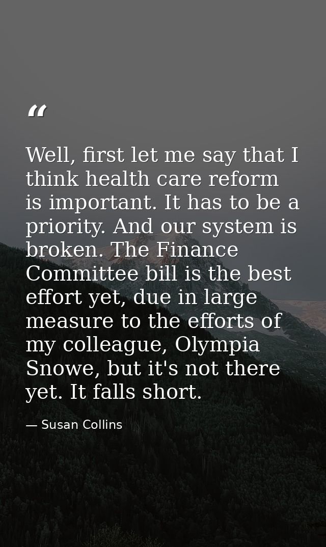 Well, first let me say that I think health care reform is important. It has to be a priority. And our system is broken.  — Susan Collins