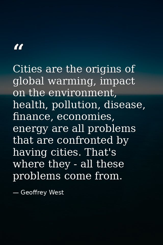 Cities are the origins of global warming, impact on the environment, health, pollution, disease, finance, economies, ene — Geoffrey West