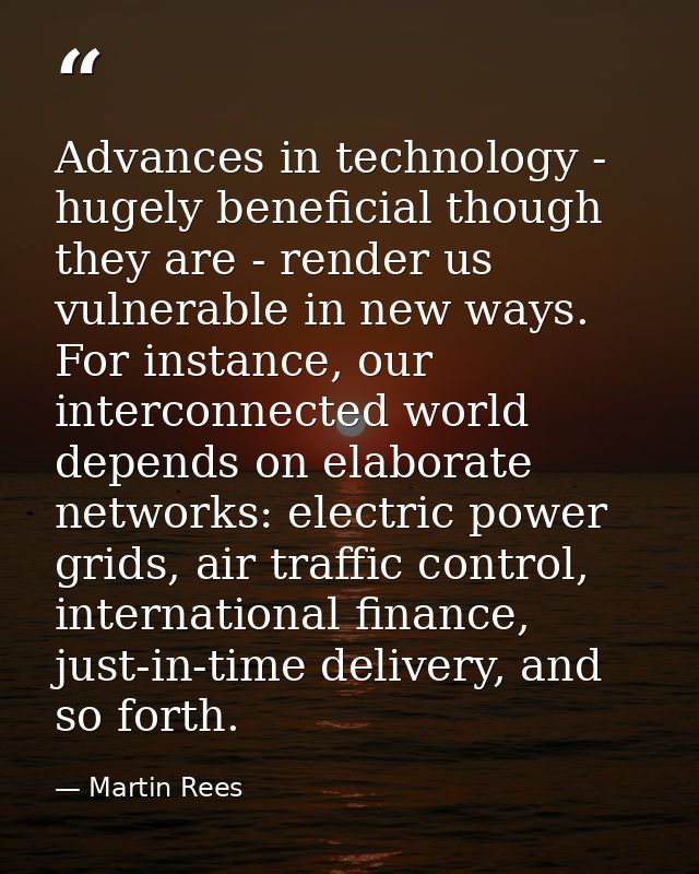 Advances in technology - hugely beneficial though they are - render us vulnerable in new ways. For instance, our interco — Martin Rees