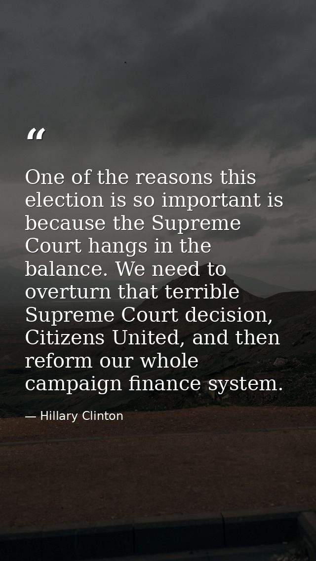 One of the reasons this election is so important is because the Supreme Court hangs in the balance. We need to overturn  — Hillary Clinton