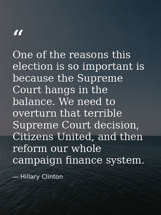 One of the reasons this election is so important is because the Supreme Court hangs in the balance. We need to overturn  — Hillary Clinton