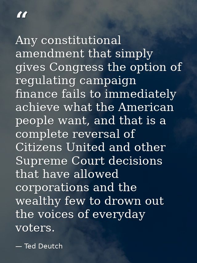 Any constitutional amendment that simply gives Congress the option of regulating campaign finance fails to immediately a — Ted Deutch