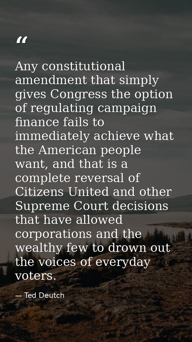 Any constitutional amendment that simply gives Congress the option of regulating campaign finance fails to immediately a — Ted Deutch