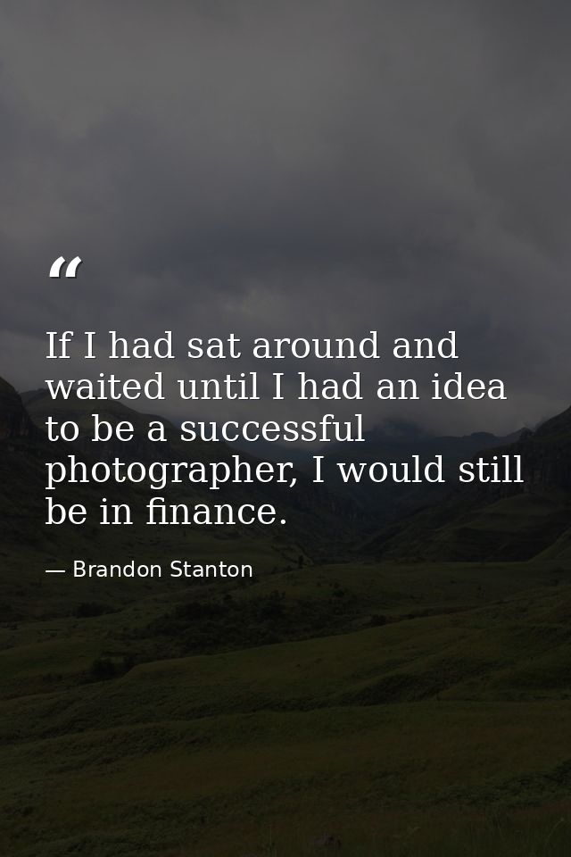 If I had sat around and waited until I had an idea to be a successful photographer, I would still be in finance. — Brandon Stanton