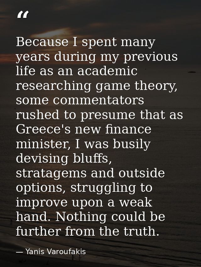 Because I spent many years during my previous life as an academic researching game theory, some commentators rushed to p — Yanis Varoufakis