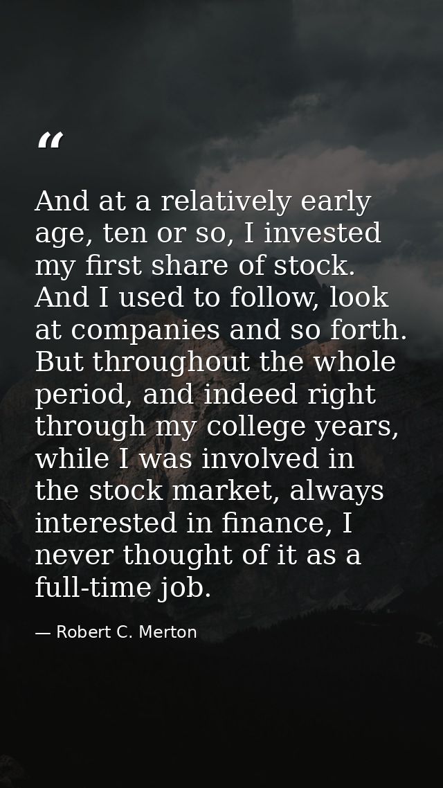 And at a relatively early age, ten or so, I invested my first share of stock. And I used to follow, look at companies an — Robert C. Merton