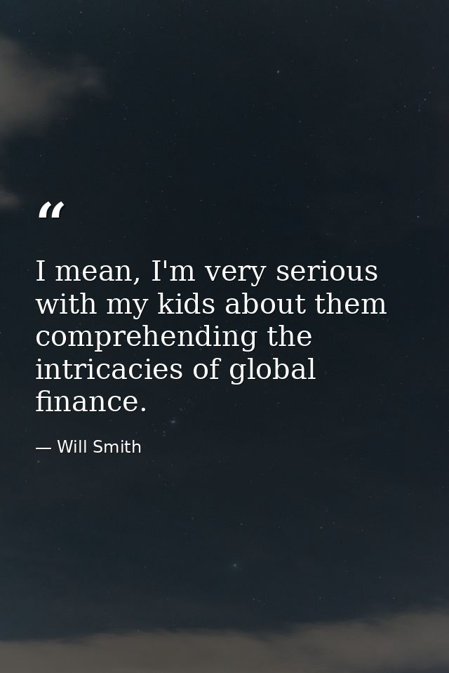 I mean, I'm very serious with my kids about them comprehending the intricacies of global finance. — Will Smith