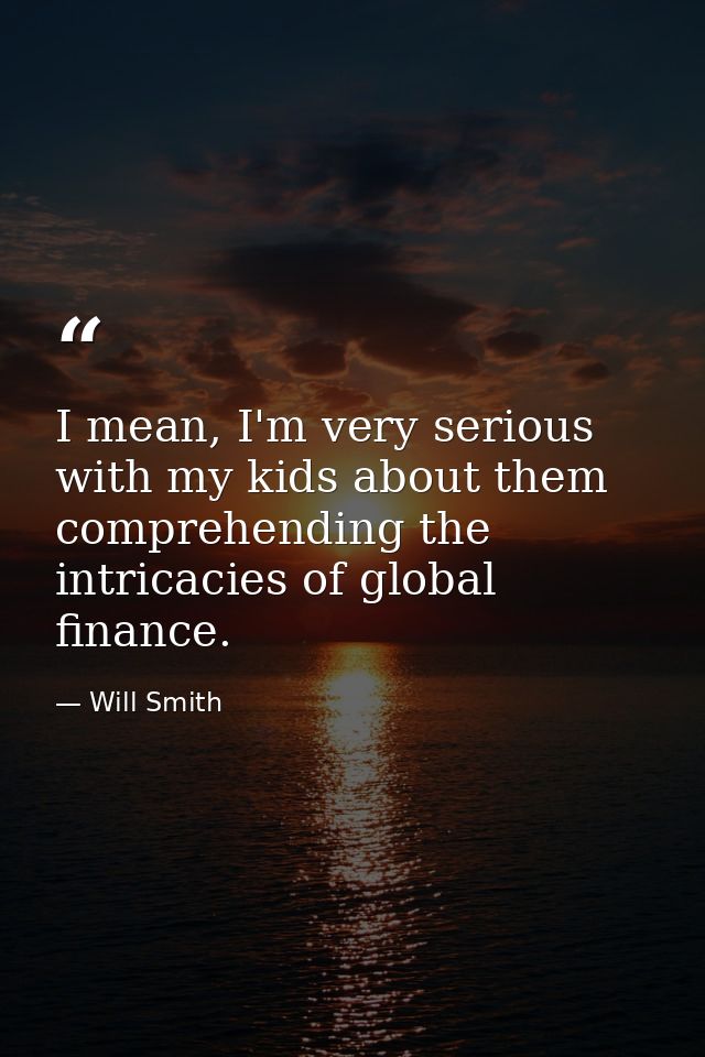 I mean, I'm very serious with my kids about them comprehending the intricacies of global finance. — Will Smith