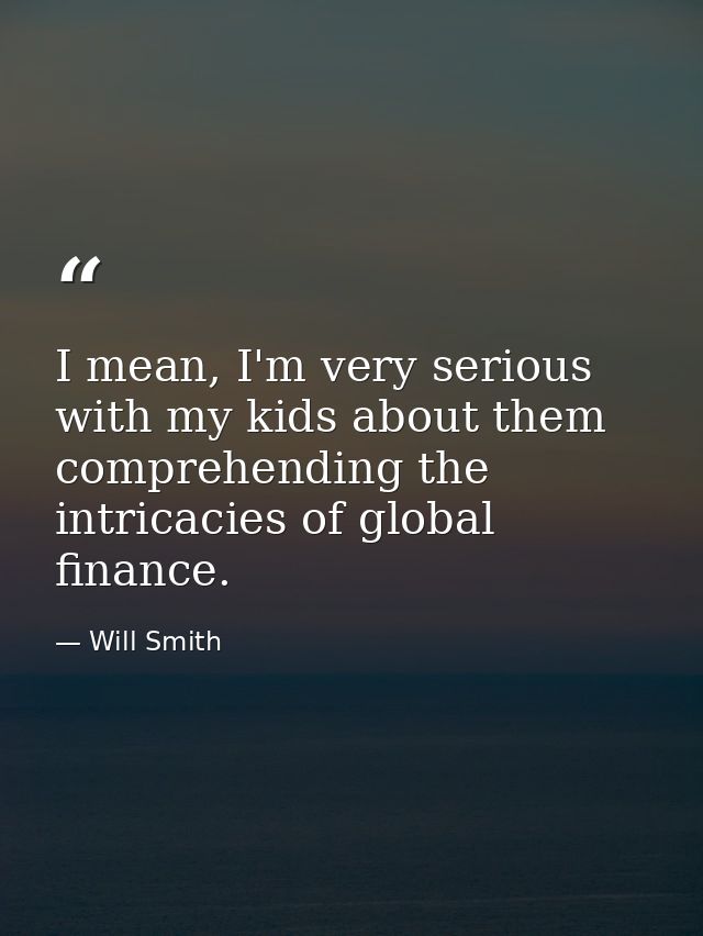 I mean, I'm very serious with my kids about them comprehending the intricacies of global finance. — Will Smith