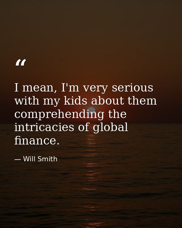 I mean, I'm very serious with my kids about them comprehending the intricacies of global finance. — Will Smith