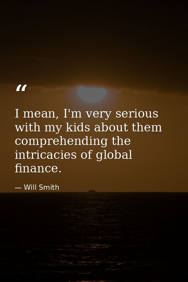 I mean, I'm very serious with my kids about them comprehending the intricacies of global finance. — Will Smith
