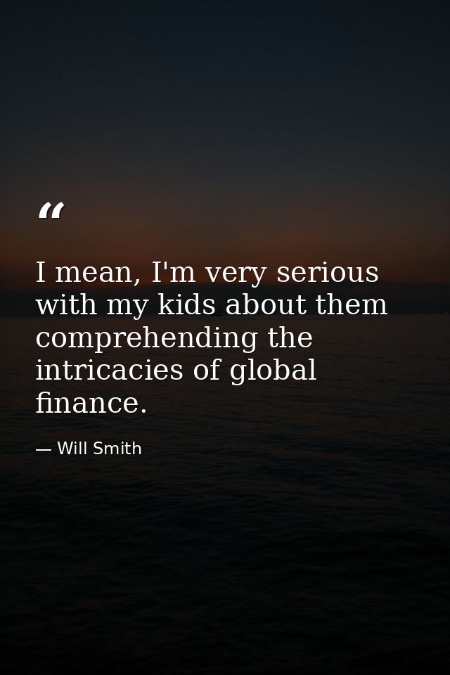 I mean, I'm very serious with my kids about them comprehending the intricacies of global finance. — Will Smith