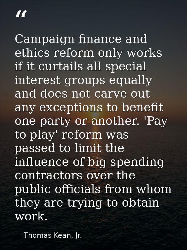 Campaign finance and ethics reform only works if it curtails all special interest groups equally and does not carve out  — Thomas Kean, Jr.