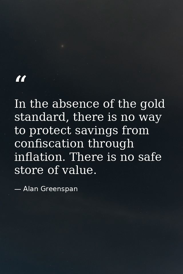 In the absence of the gold standard, there is no way to protect savings from confiscation through inflation. There is no — Alan Greenspan