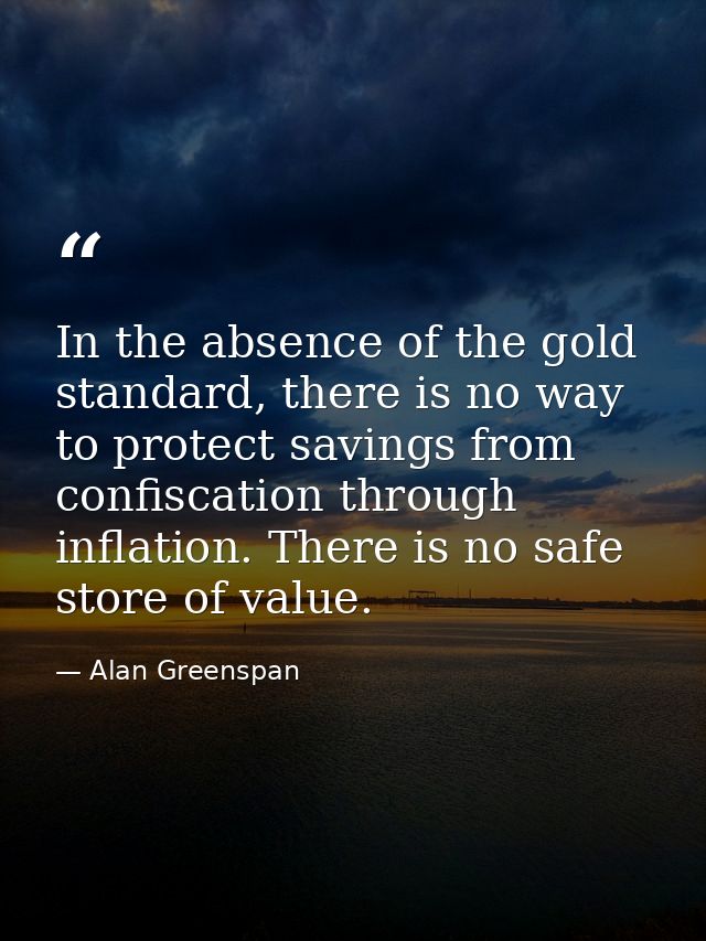 In the absence of the gold standard, there is no way to protect savings from confiscation through inflation. There is no — Alan Greenspan