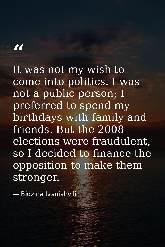 It was not my wish to come into politics. I was not a public person; I preferred to spend my birthdays with family and f — Bidzina Ivanishvili