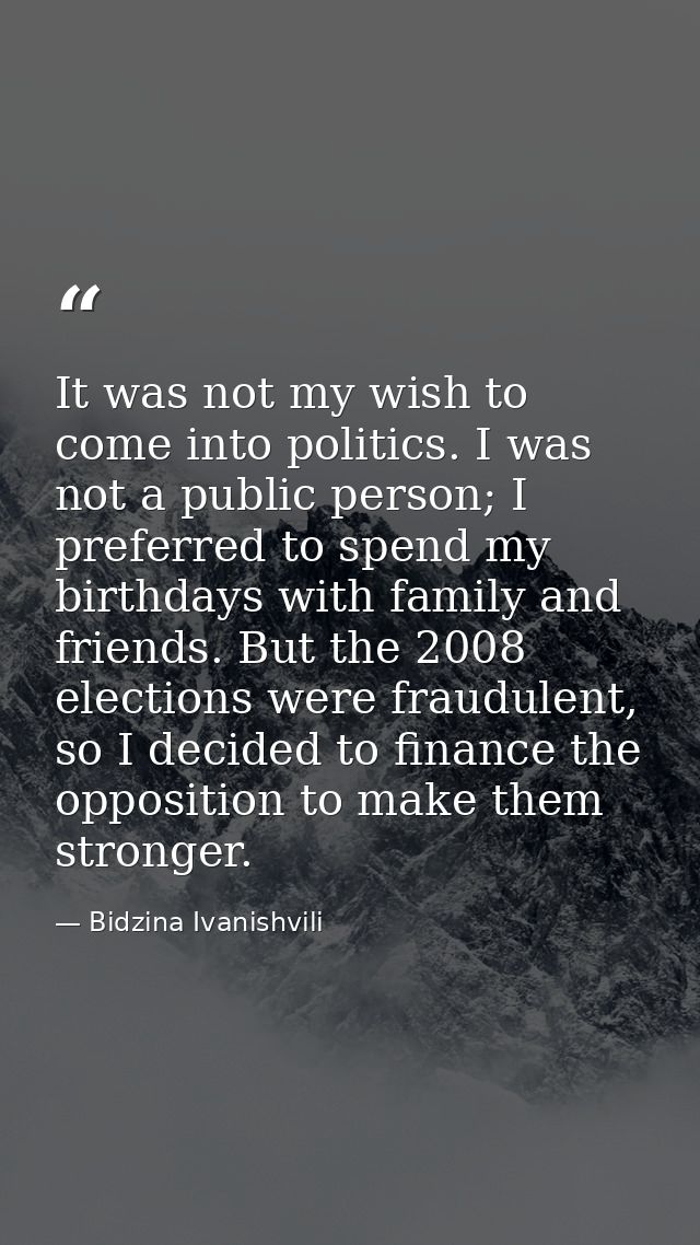 It was not my wish to come into politics. I was not a public person; I preferred to spend my birthdays with family and f — Bidzina Ivanishvili