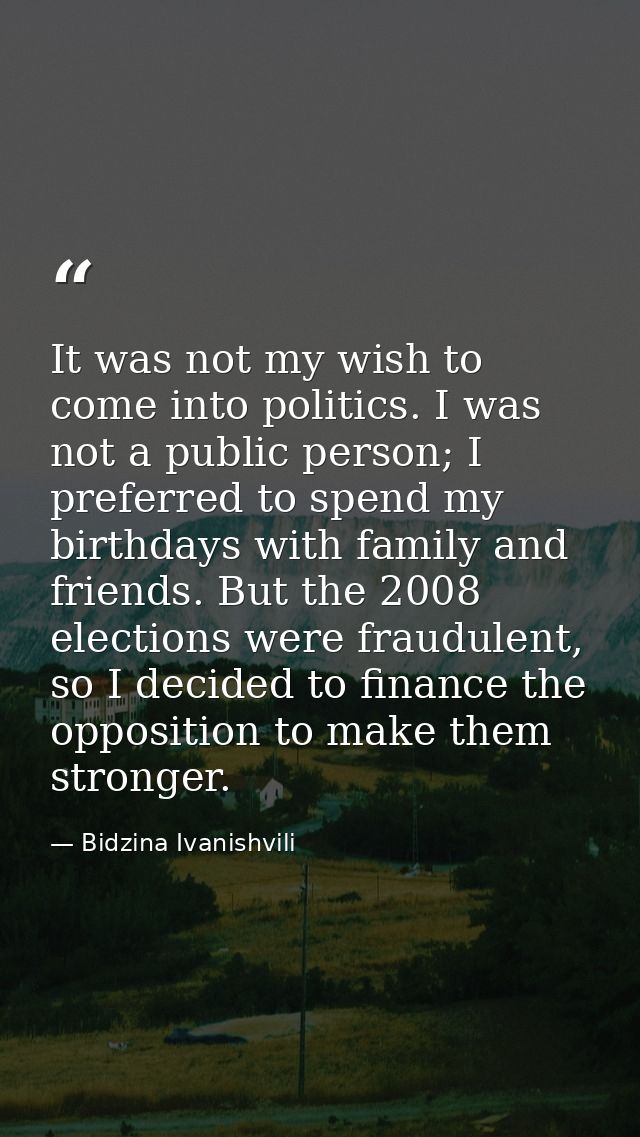 It was not my wish to come into politics. I was not a public person; I preferred to spend my birthdays with family and f — Bidzina Ivanishvili