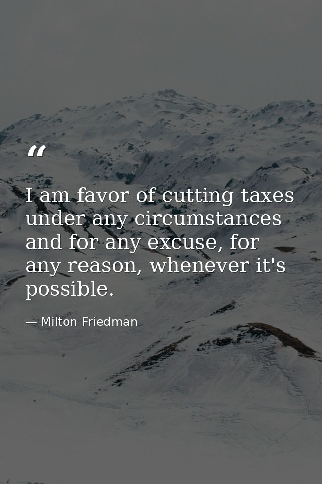 I am favor of cutting taxes under any circumstances and for any excuse, for any reason, whenever it's possible. — Milton Friedman