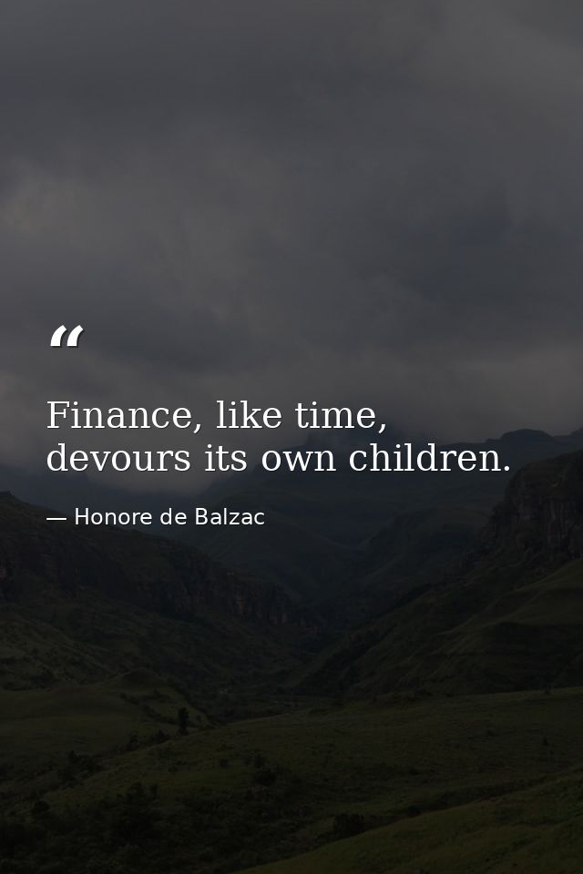 Finance, like time, devours its own children. — Honore de Balzac