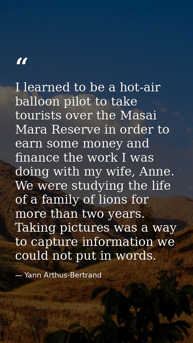 I learned to be a hot-air balloon pilot to take tourists over the Masai Mara Reserve in order to earn some money and fin — Yann Arthus-Bertrand