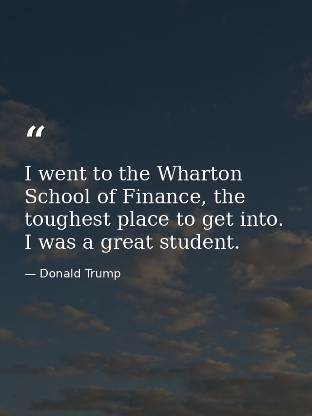I went to the Wharton School of Finance, the toughest place to get into. I was a great student. — Donald Trump