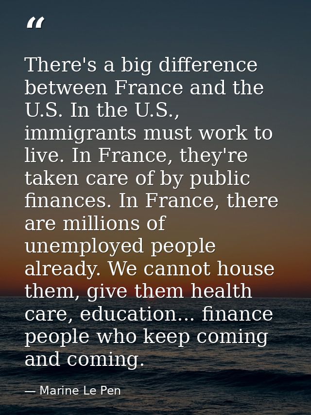 There's a big difference between France and the U.S. In the U.S., immigrants must work to live. In France, they're taken — Marine Le Pen