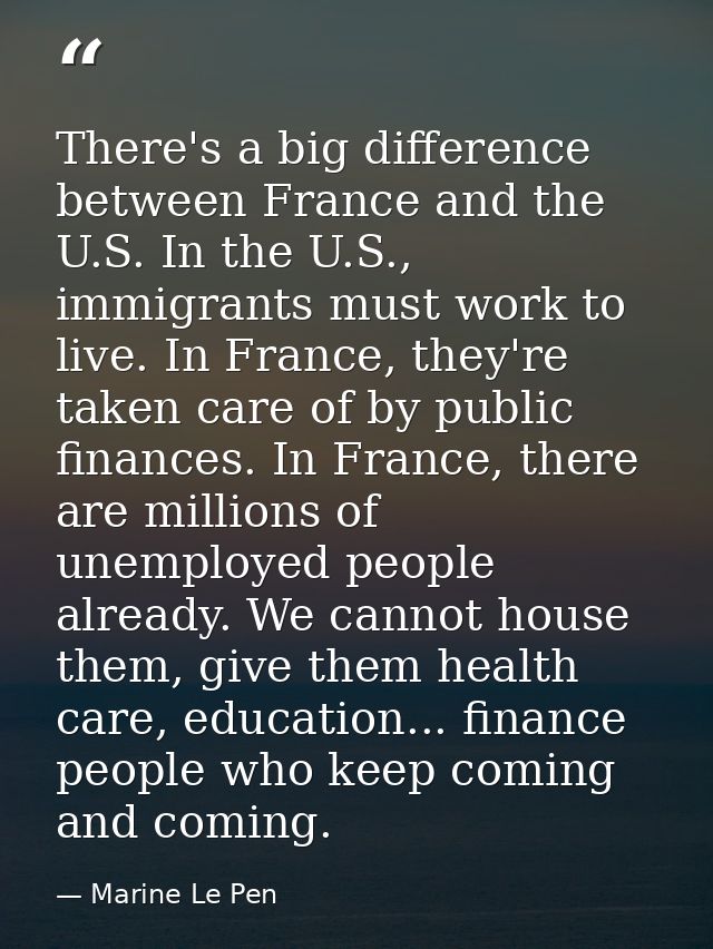There's a big difference between France and the U.S. In the U.S., immigrants must work to live. In France, they're taken — Marine Le Pen
