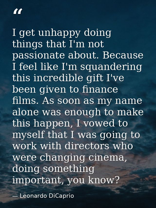 I get unhappy doing things that I'm not passionate about. Because I feel like I'm squandering this incredible gift I've  — Leonardo DiCaprio